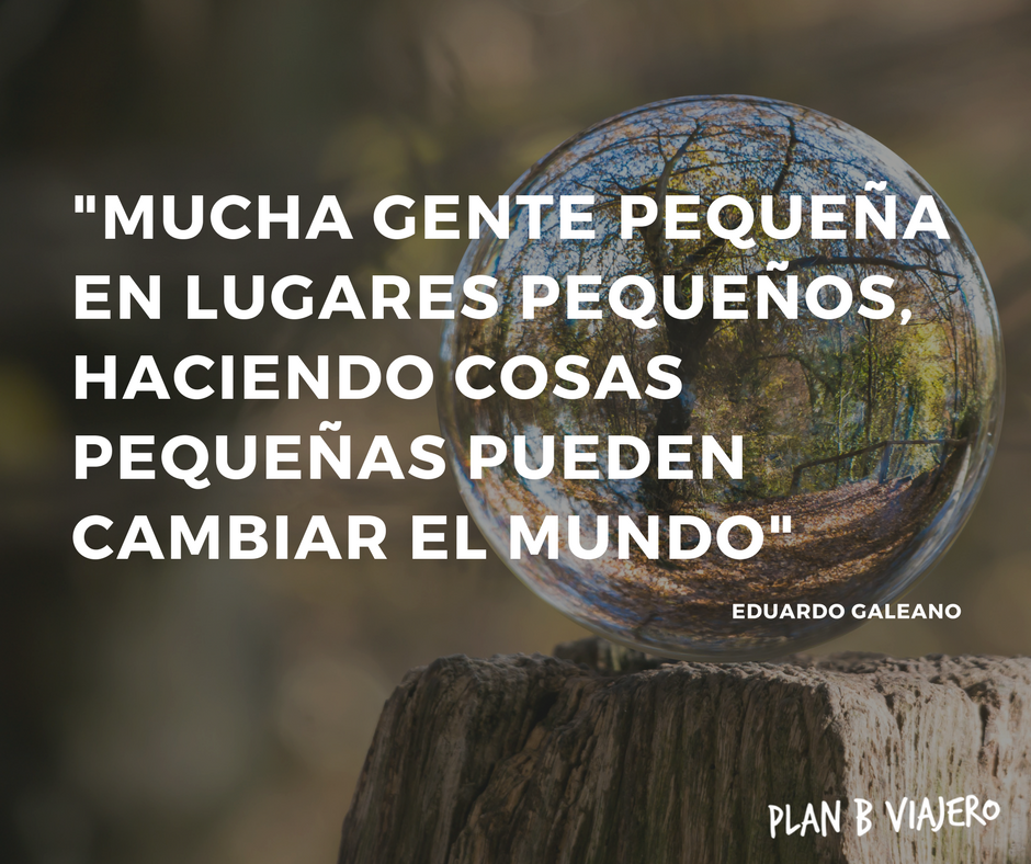 plan b viajero, frases de Eduardo Galeano, Mucha gente pequeña en lugares pequeños, haciendo cosas pequeñas pueden cambiar el mundo